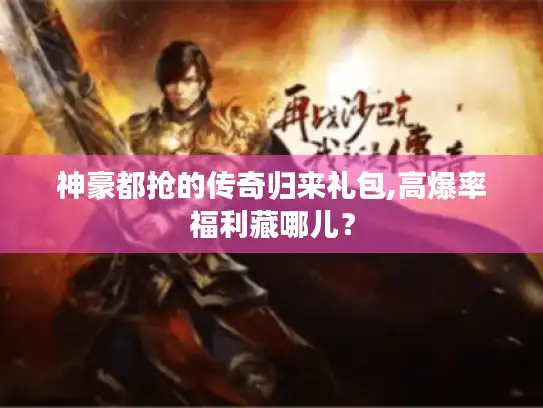 神豪都抢的传奇归来礼包,高爆率福利藏哪儿？