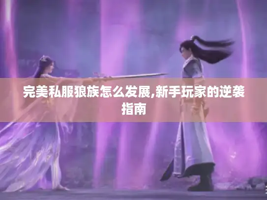 完美私服狼族怎么发展,新手玩家的逆袭指南 完美私服狼族怎么发展,新手玩家的逆袭指南