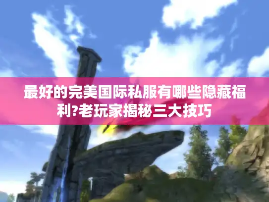 最好的完美国际私服有哪些隐藏福利?老玩家揭秘三大技巧