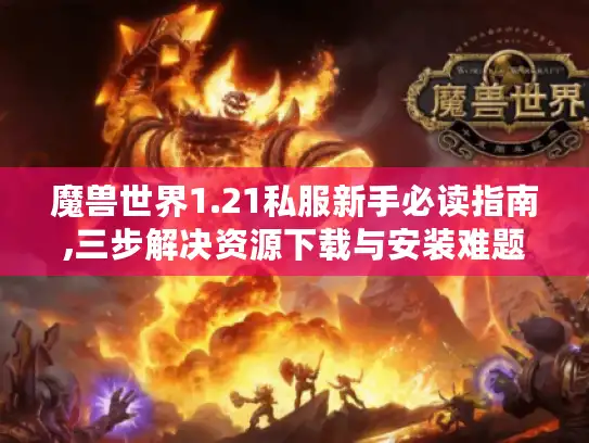 魔兽世界1.21私服新手必读指南,三步解决资源下载与安装难题