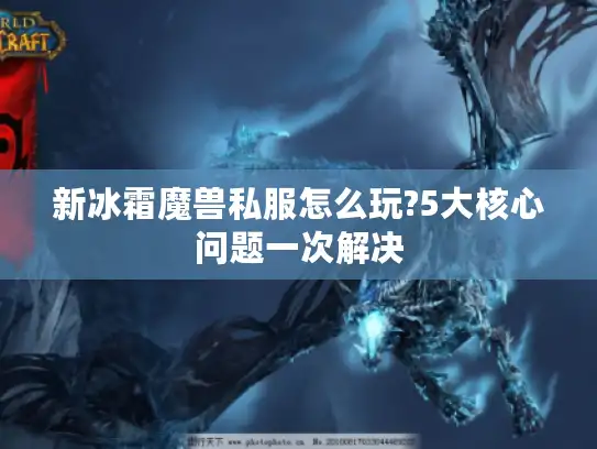 新冰霜魔兽私服怎么玩?5大核心问题一次解决