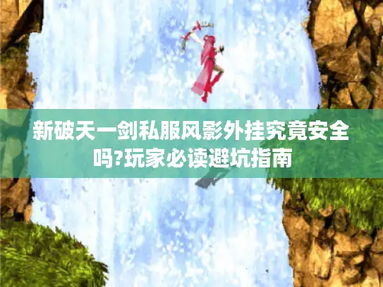 新破天一剑私服风影外挂究竟安全吗?玩家必读避坑指南 新破天一剑私服风影外挂究竟安全吗?玩家必读避坑指南