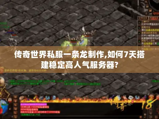 传奇世界私服一条龙制作,如何7天搭建稳定高人气服务器?
