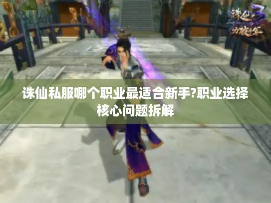 诛仙私服哪个职业最适合新手?职业选择核心问题拆解