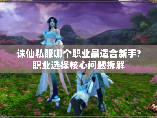诛仙私服哪个职业最适合新手?职业选择核心问题拆解