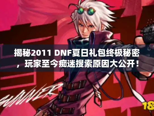 揭秘2011 DNF夏日礼包终极秘密，玩家至今痴迷搜索原因大公开！