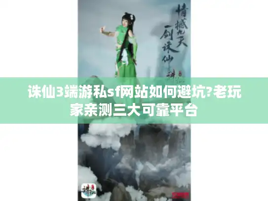 诛仙3端游私sf网站如何避坑?老玩家亲测三大可靠平台