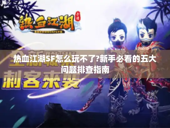 热血江湖SF怎么玩不了?新手必看的五大问题排查指南