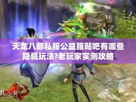 天龙八部私服公益服贴吧有哪些隐藏玩法?老玩家实测攻略 天龙八部私服公益服贴吧有哪些隐藏玩法?老玩家实测攻略