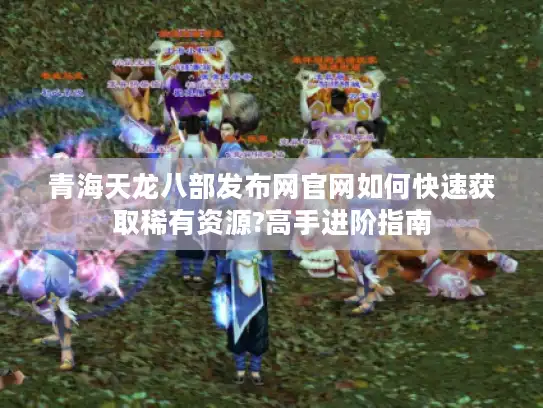 青海天龙八部发布网官网如何快速获取稀有资源?高手进阶指南 青海天龙八部发布网官网如何快速获取稀有资源?高手进阶指南