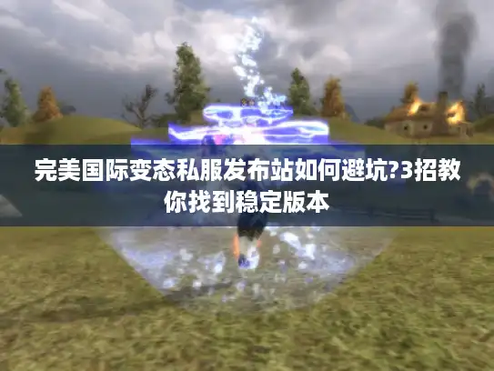 完美国际变态私服发布站如何避坑?3招教你找到稳定版本