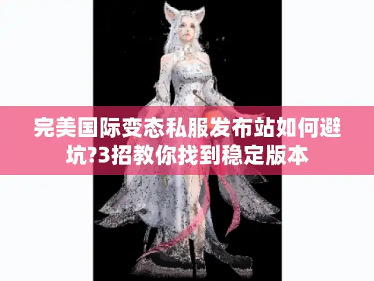 完美国际变态私服发布站如何避坑?3招教你找到稳定版本