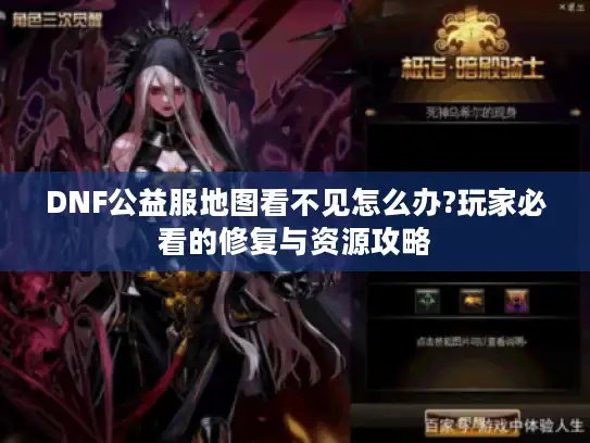 DNF公益服地图看不见怎么办?玩家必看的修复与资源攻略