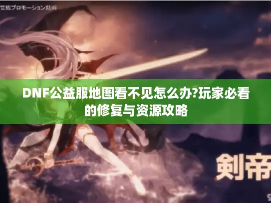 DNF公益服地图看不见怎么办?玩家必看的修复与资源攻略