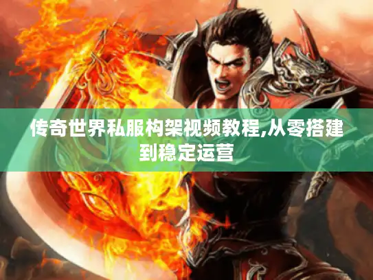 传奇世界私服构架视频教程,从零搭建到稳定运营
