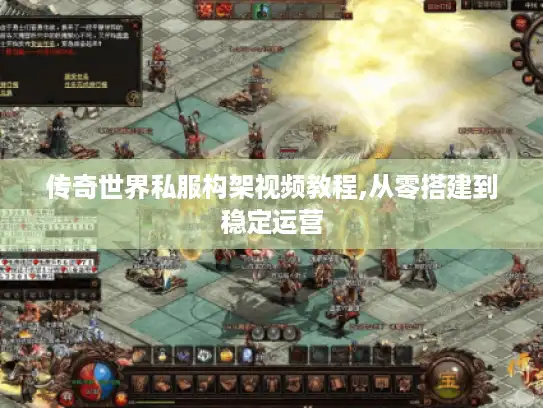 传奇世界私服构架视频教程,从零搭建到稳定运营
