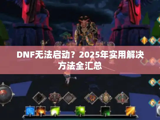 DNF无法启动？2025年实用解决方法全汇总
