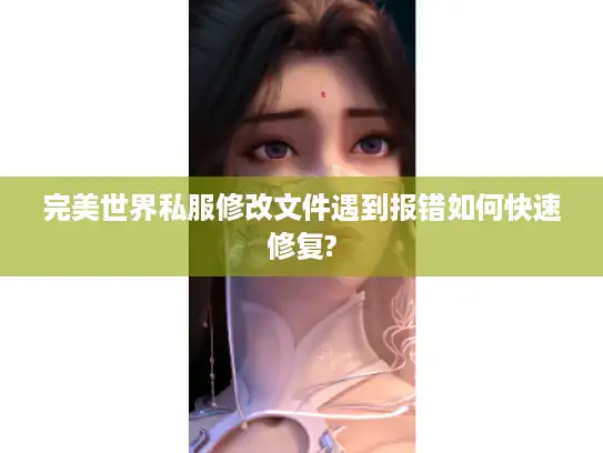 完美世界私服修改文件遇到报错如何快速修复?