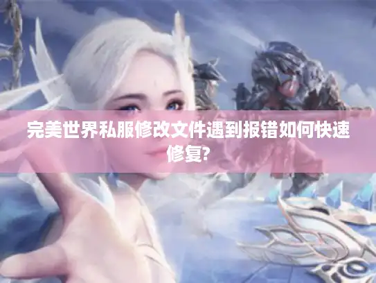 完美世界私服修改文件遇到报错如何快速修复?