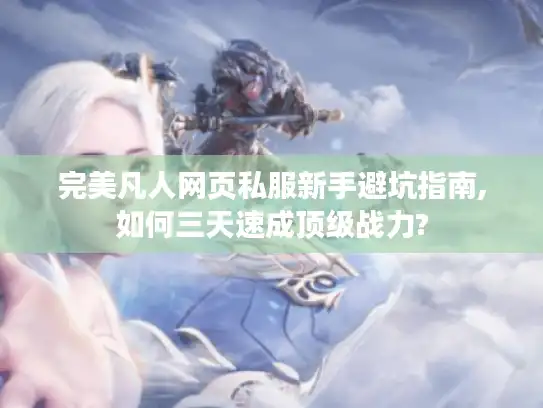 完美凡人网页私服新手避坑指南,如何三天速成顶级战力?