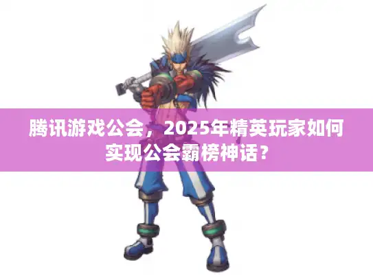 腾讯游戏公会，2025年精英玩家如何实现公会霸榜神话？
