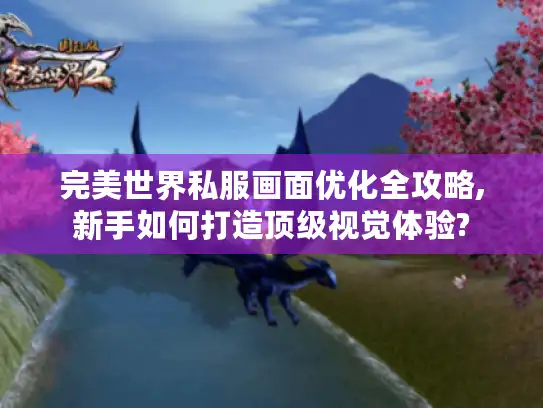 完美世界私服画面优化全攻略,新手如何打造顶级视觉体验?