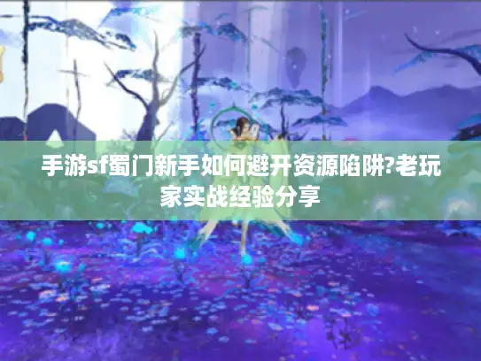 手游sf蜀门新手如何避开资源陷阱?老玩家实战经验分享 手游sf蜀门新手如何避开资源陷阱?老玩家实战经验分享