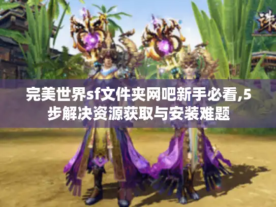 完美世界sf文件夹网吧新手必看,5步解决资源获取与安装难题