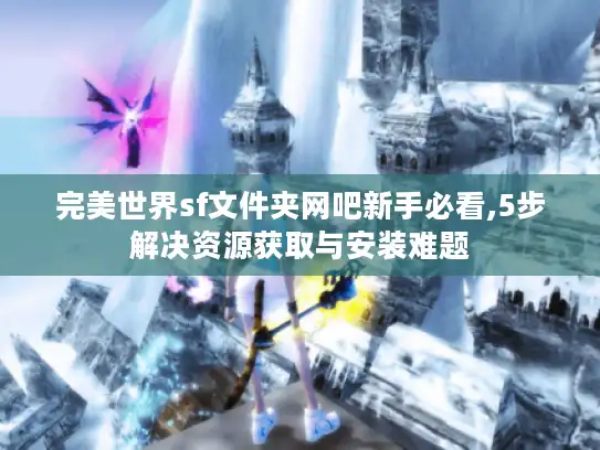 完美世界sf文件夹网吧新手必看,5步解决资源获取与安装难题