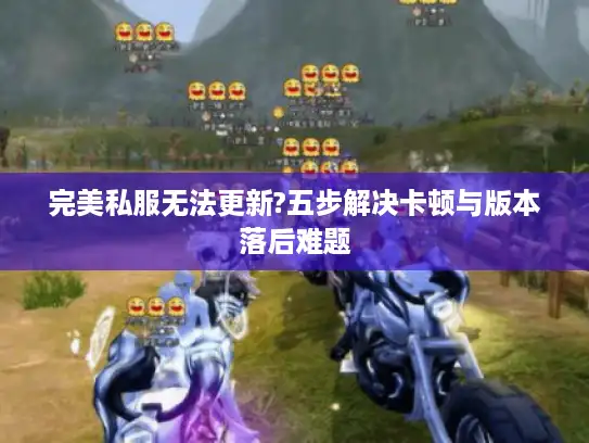 完美私服无法更新?五步解决卡顿与版本落后难题 完美私服无法更新?五步解决卡顿与版本落后难题