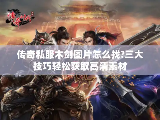 传奇私服木剑图片怎么找?三大技巧轻松获取高清素材 传奇私服木剑图片怎么找?三大技巧轻松获取高清素材