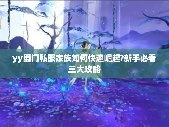 yy蜀门私服家族如何快速崛起?新手必看三大攻略