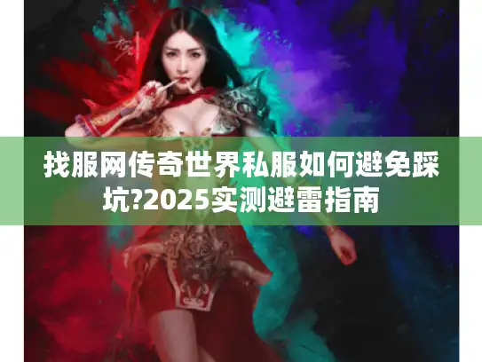 找服网传奇世界私服如何避免踩坑?2025实测避雷指南
