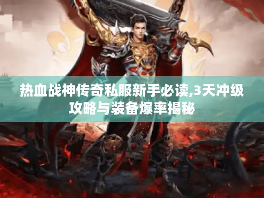 热血战神传奇私服新手必读,3天冲级攻略与装备爆率揭秘