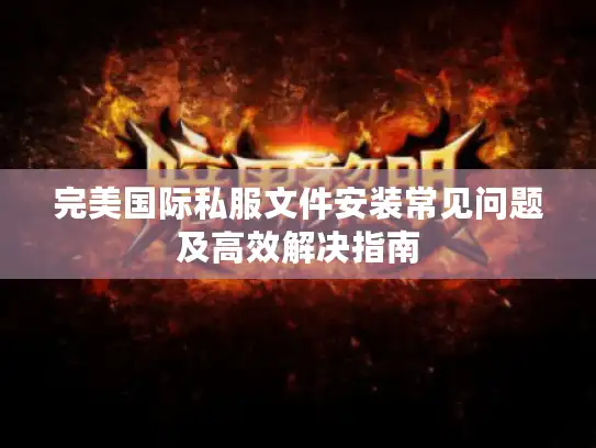 完美国际私服文件安装常见问题及高效解决指南