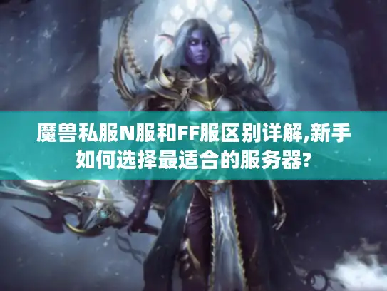 魔兽私服N服和FF服区别详解,新手如何选择最适合的服务器? 魔兽私服N服和FF服区别详解,新手如何选择最适合的服务器?