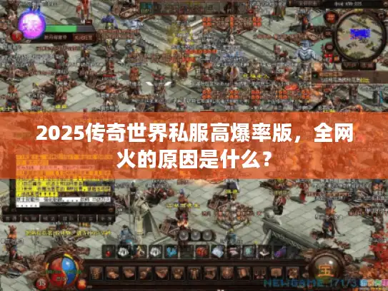 2025传奇世界私服高爆率版，全网火的原因是什么？