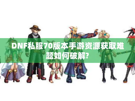 DNF私服70版本手游资源获取难题如何破解?