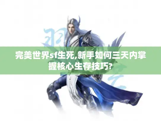 完美世界sf生死,新手如何三天内掌握核心生存技巧?