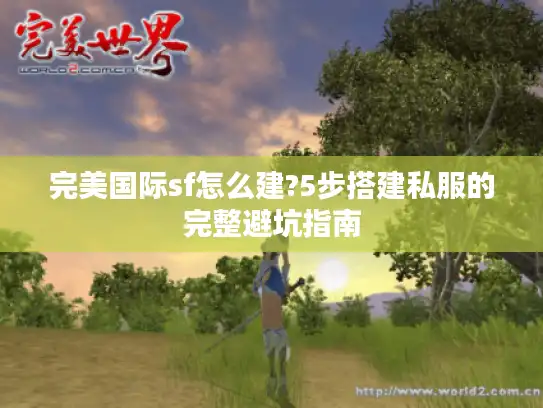 完美国际sf怎么建?5步搭建私服的完整避坑指南