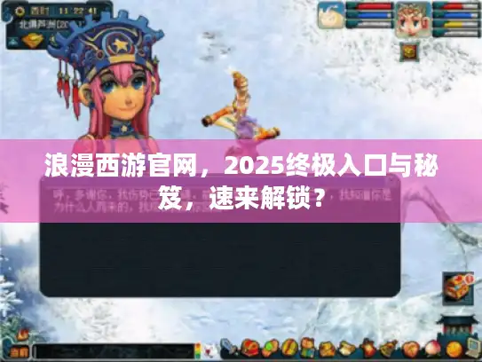 浪漫西游官网,2025终极入口与秘笈,速来解锁? 浪漫西游官网,2025终极入口与秘笈,速来解锁?