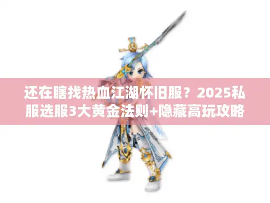 还在瞎找热血江湖怀旧服？2025私服选服3大黄金法则+隐藏高玩攻略曝光