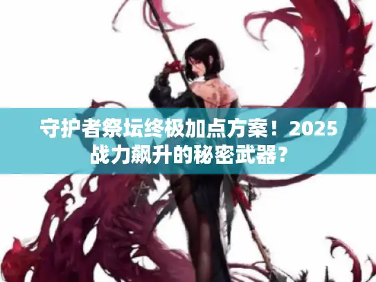 守护者祭坛终极加点方案！2025战力飙升的秘密武器？