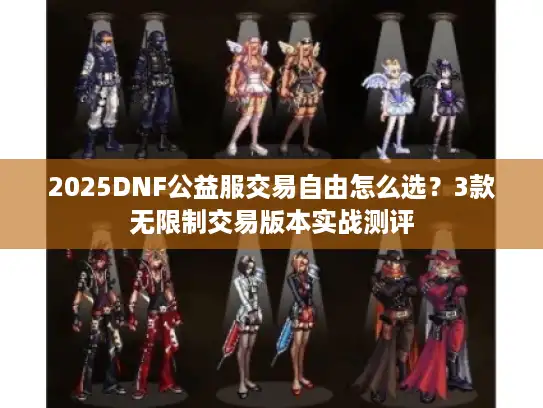 2025DNF公益服交易自由怎么选？3款无限制交易版本实战测评