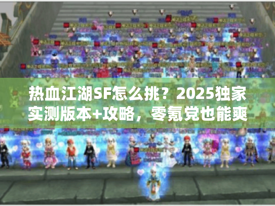热血江湖SF怎么挑？2025独家实测版本+攻略，零氪党也能爽玩