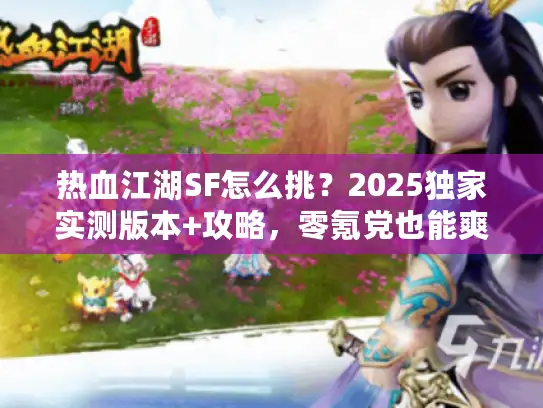 热血江湖SF怎么挑？2025独家实测版本+攻略，零氪党也能爽玩