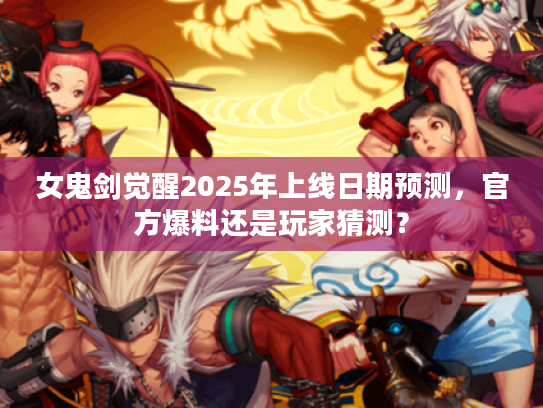女鬼剑觉醒2025年上线日期预测，官方爆料还是玩家猜测？