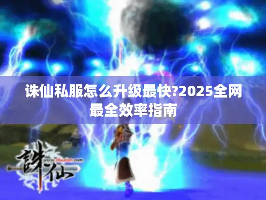 诛仙私服怎么升级最快?2025全网最全效率指南