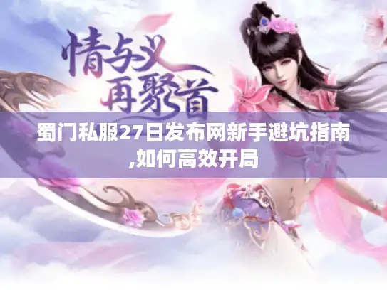 蜀门私服27日发布网新手避坑指南,如何高效开局 蜀门私服27日发布网新手避坑指南,如何高效开局