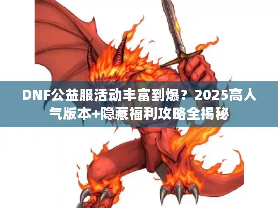 DNF公益服活动丰富到爆？2025高人气版本+隐藏福利攻略全揭秘